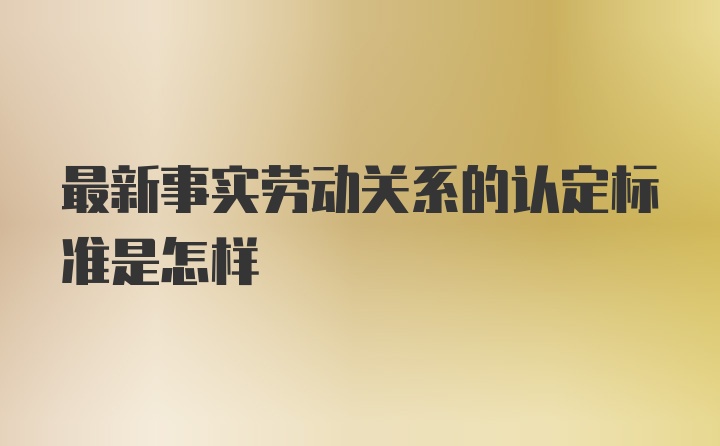 最新事实劳动关系的认定标准是怎样