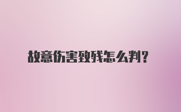 故意伤害致残怎么判？