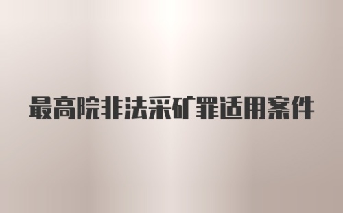 最高院非法采矿罪适用案件