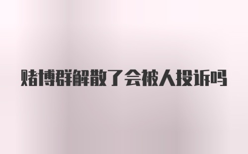 赌博群解散了会被人投诉吗