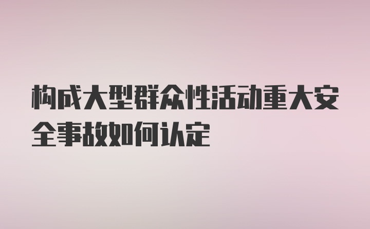 构成大型群众性活动重大安全事故如何认定