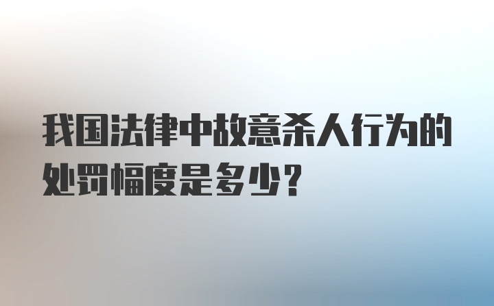 我国法律中故意杀人行为的处罚幅度是多少？