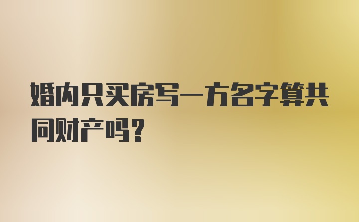 婚内只买房写一方名字算共同财产吗？