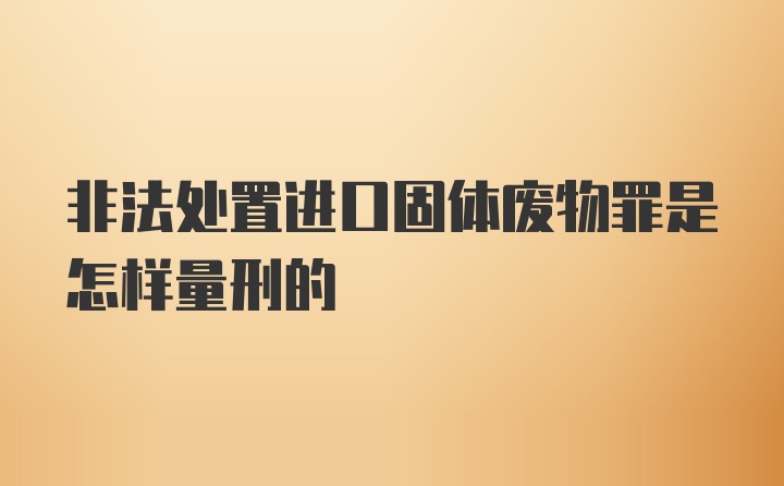 非法处置进口固体废物罪是怎样量刑的