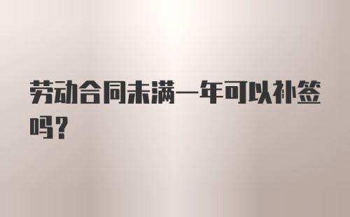 劳动合同未满一年可以补签吗?