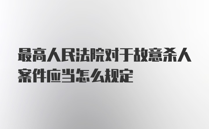 最高人民法院对于故意杀人案件应当怎么规定