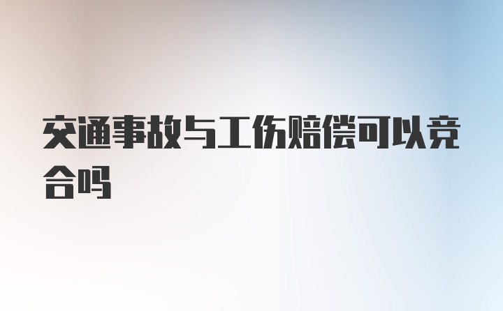 交通事故与工伤赔偿可以竞合吗