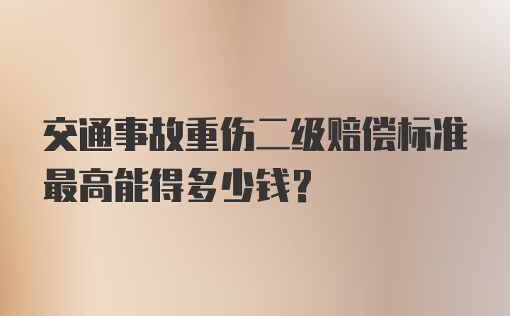 交通事故重伤二级赔偿标准最高能得多少钱？