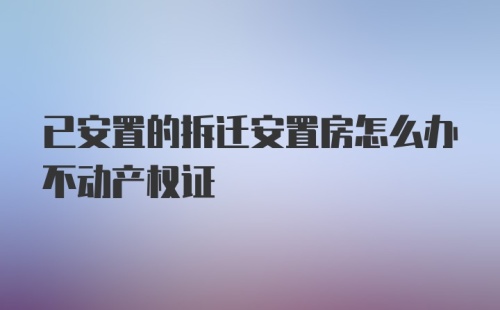 已安置的拆迁安置房怎么办不动产权证