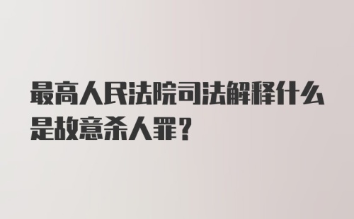 最高人民法院司法解释什么是故意杀人罪？