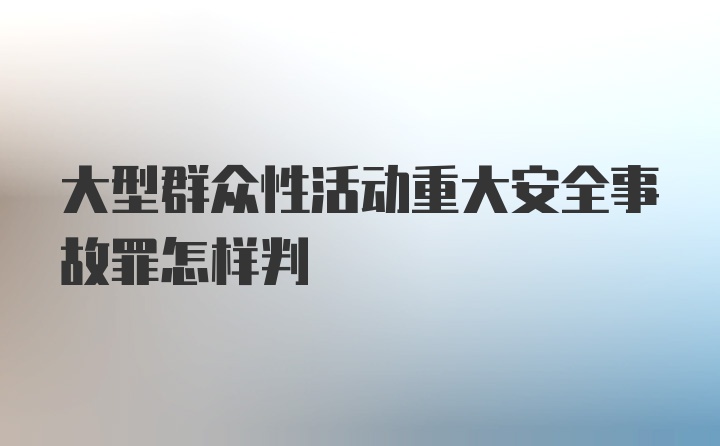 大型群众性活动重大安全事故罪怎样判