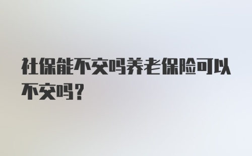 社保能不交吗养老保险可以不交吗？