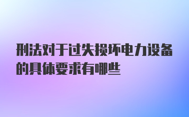 刑法对于过失损坏电力设备的具体要求有哪些