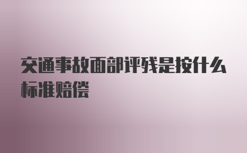 交通事故面部评残是按什么标准赔偿