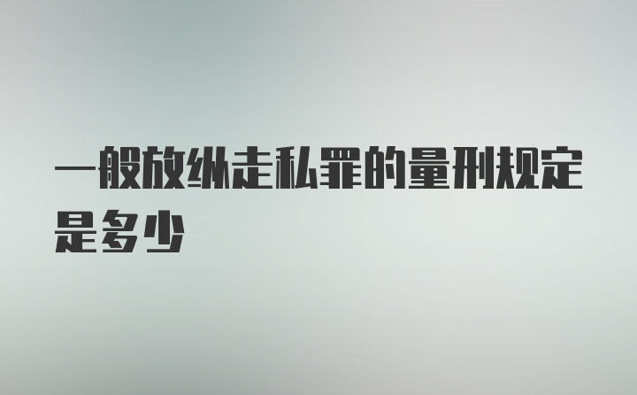 一般放纵走私罪的量刑规定是多少