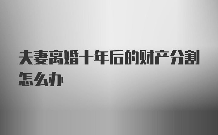 夫妻离婚十年后的财产分割怎么办