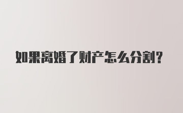 如果离婚了财产怎么分割？