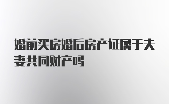 婚前买房婚后房产证属于夫妻共同财产吗