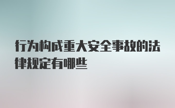 行为构成重大安全事故的法律规定有哪些