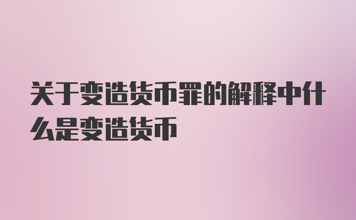 关于变造货币罪的解释中什么是变造货币