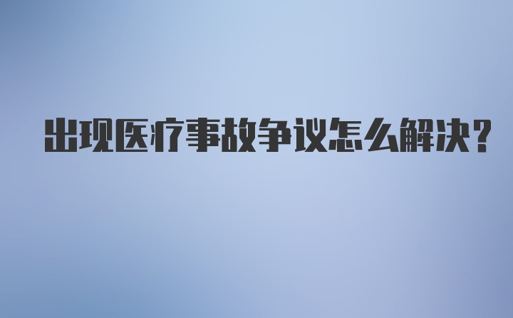 出现医疗事故争议怎么解决？