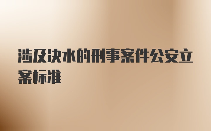 涉及决水的刑事案件公安立案标准