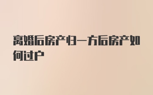 离婚后房产归一方后房产如何过户