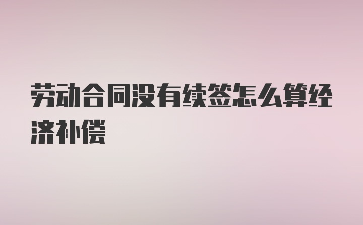 劳动合同没有续签怎么算经济补偿