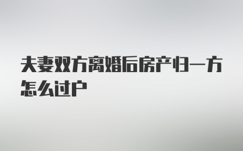 夫妻双方离婚后房产归一方怎么过户