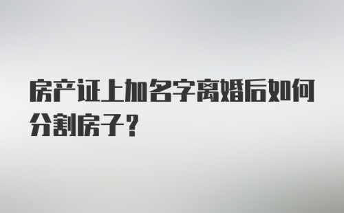 房产证上加名字离婚后如何分割房子？