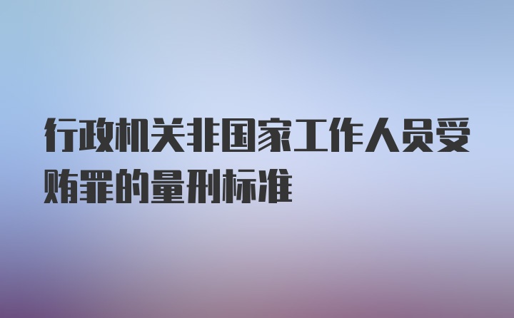 行政机关非国家工作人员受贿罪的量刑标准