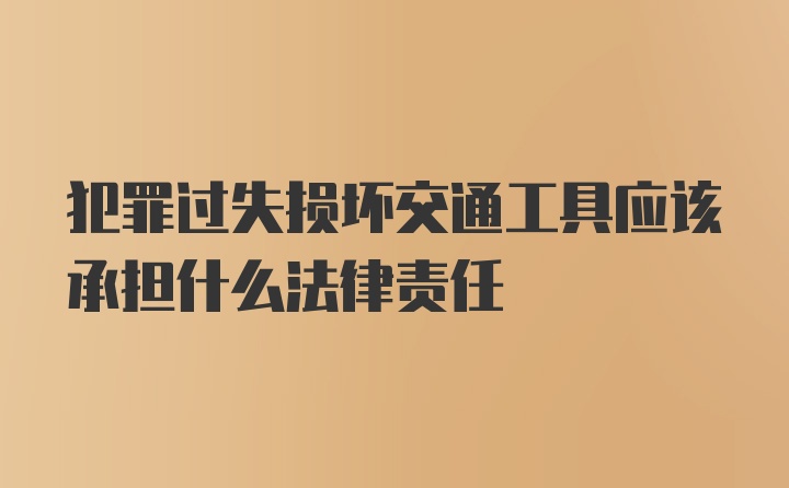 犯罪过失损坏交通工具应该承担什么法律责任