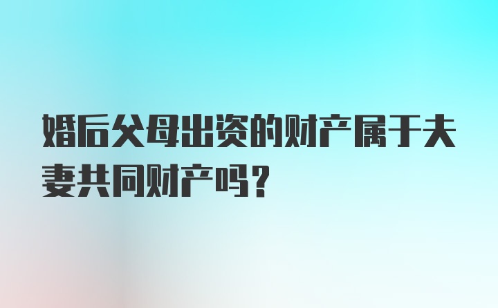 婚后父母出资的财产属于夫妻共同财产吗？