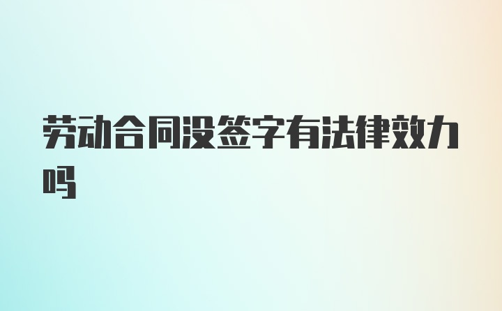 劳动合同没签字有法律效力吗