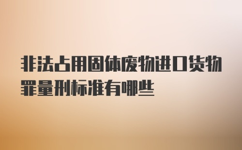 非法占用固体废物进口货物罪量刑标准有哪些