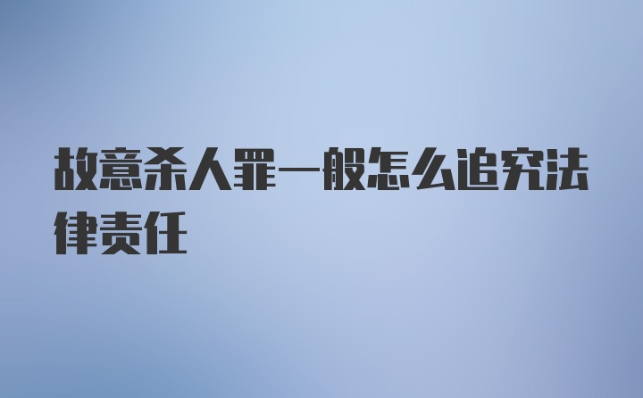 故意杀人罪一般怎么追究法律责任