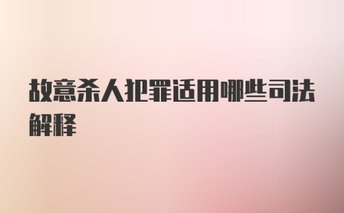 故意杀人犯罪适用哪些司法解释