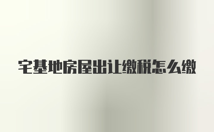 宅基地房屋出让缴税怎么缴