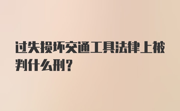 过失损坏交通工具法律上被判什么刑？