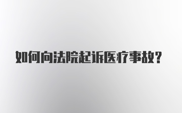 如何向法院起诉医疗事故?