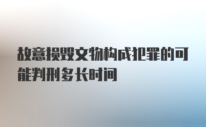 故意损毁文物构成犯罪的可能判刑多长时间