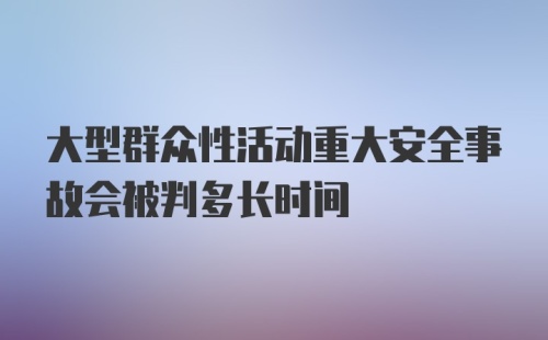 大型群众性活动重大安全事故会被判多长时间