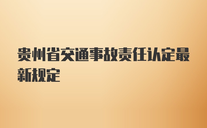 贵州省交通事故责任认定最新规定