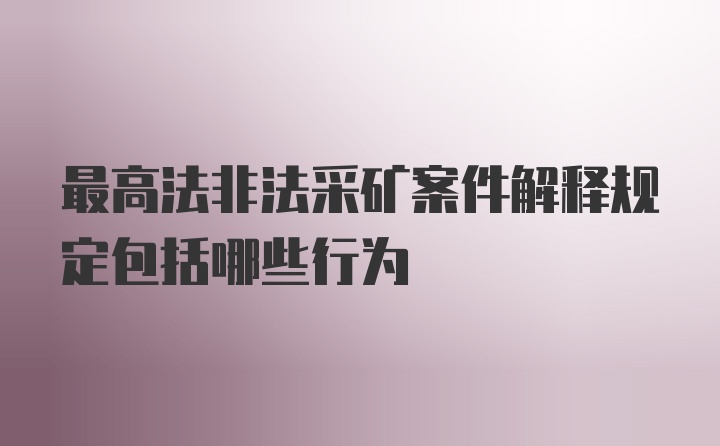 最高法非法采矿案件解释规定包括哪些行为