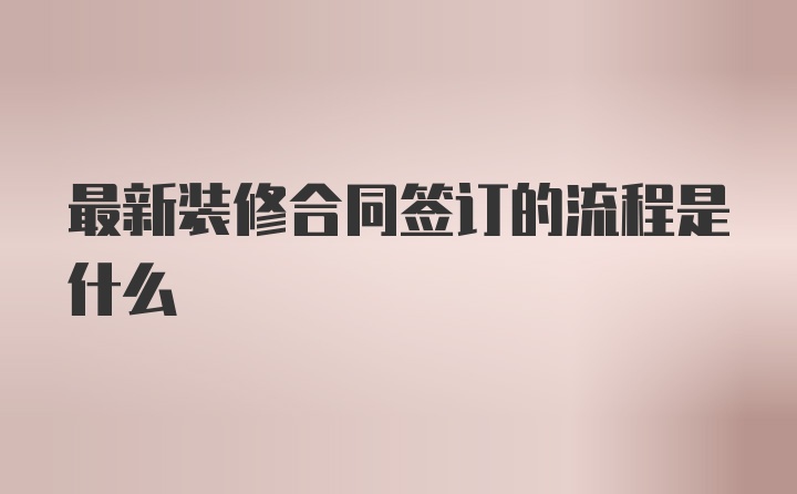 最新装修合同签订的流程是什么