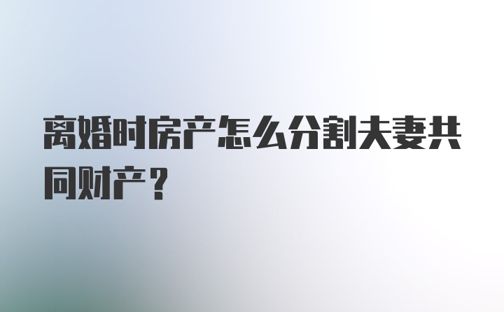 离婚时房产怎么分割夫妻共同财产？