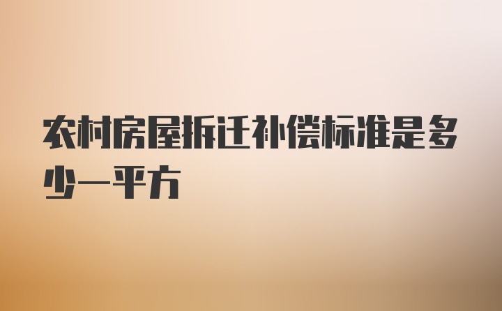 农村房屋拆迁补偿标准是多少一平方