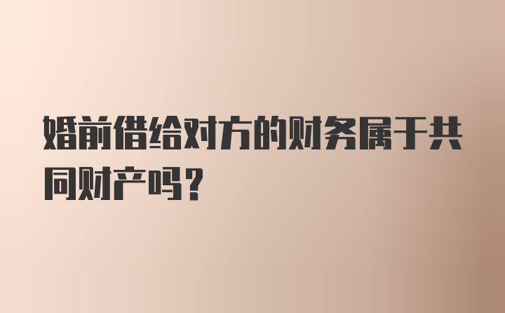 婚前借给对方的财务属于共同财产吗？