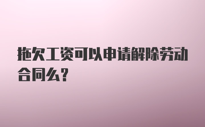 拖欠工资可以申请解除劳动合同么？