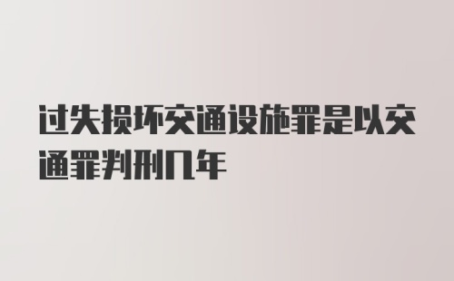 过失损坏交通设施罪是以交通罪判刑几年